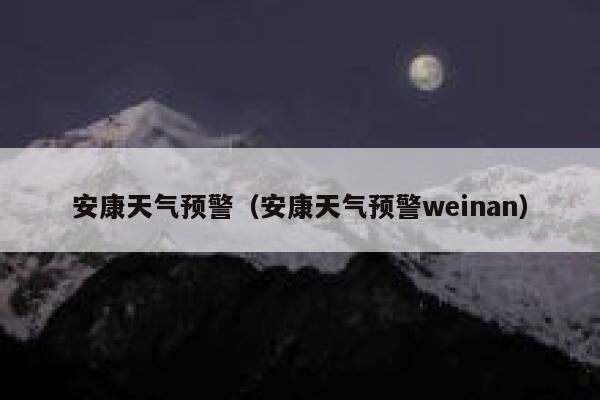 安康天气预警（安康天气预警weinan） 第1张