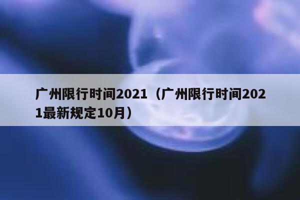 广州限行时间2021（广州限行时间2021最新规定10月） 第1张