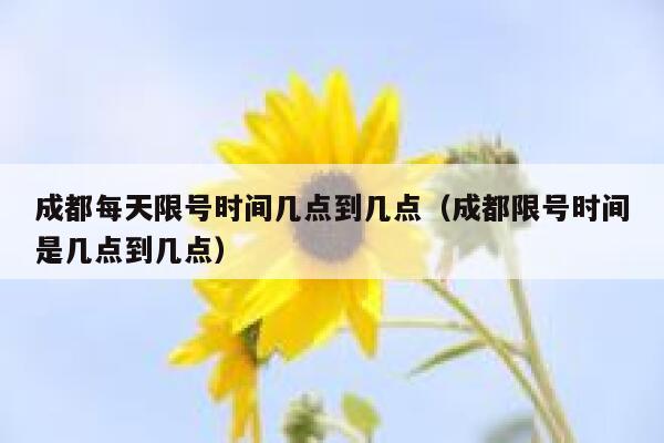 成都每天限号时间几点到几点（成都限号时间是几点到几点） 第1张
