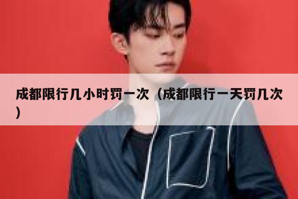 成都限行几小时罚一次（成都限行一天罚几次） 第1张
