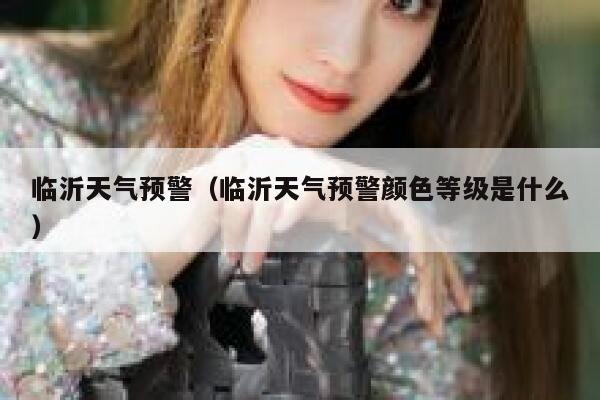 临沂天气预警（临沂天气预警颜色等级是什么） 第1张