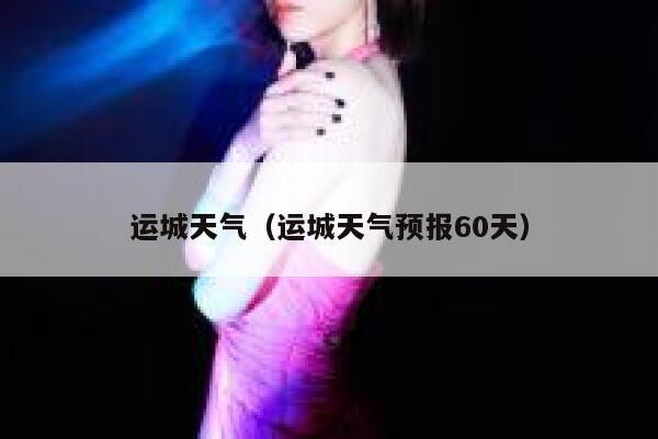 运城天气（运城天气预报60天） 第1张