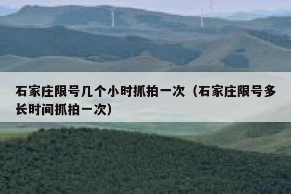 石家庄限号几个小时抓拍一次（石家庄限号多长时间抓拍一次） 第1张