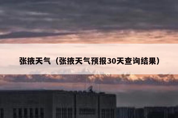 张掖天气（张掖天气预报30天查询结果） 第1张