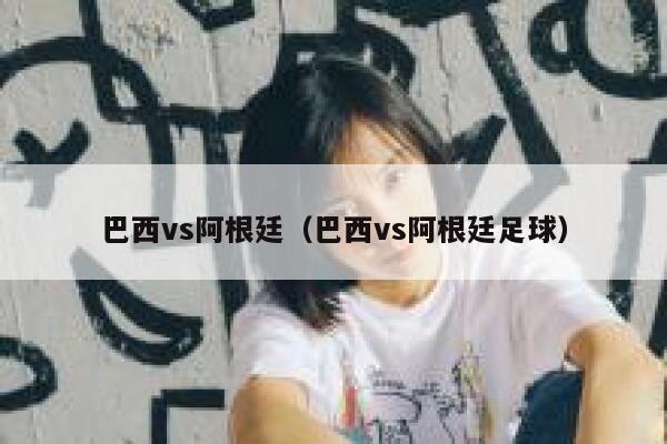 巴西vs阿根廷（巴西vs阿根廷足球） 第1张