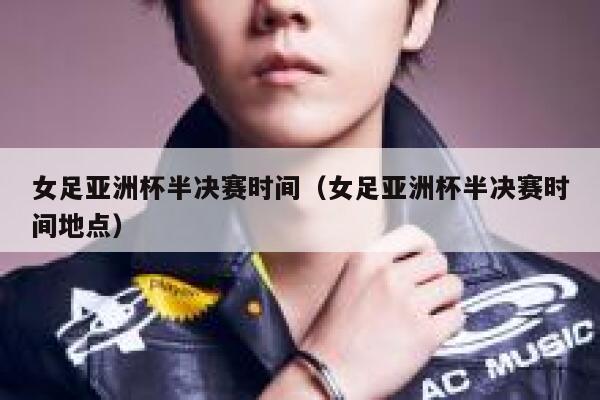 女足亚洲杯半决赛时间（女足亚洲杯半决赛时间地点） 第1张