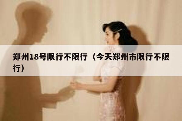 郑州18号限行不限行（今天郑州市限行不限行） 第1张