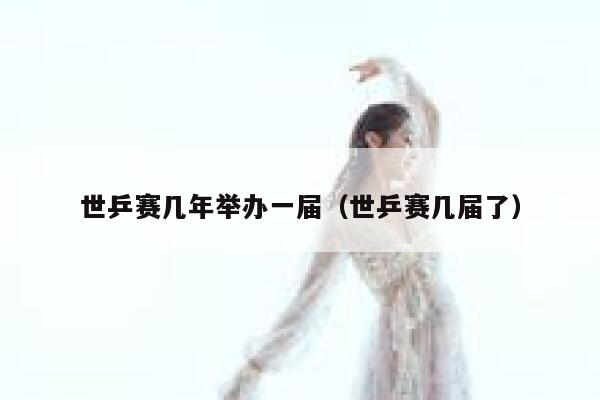 世乒赛几年举办一届（世乒赛几届了） 第1张
