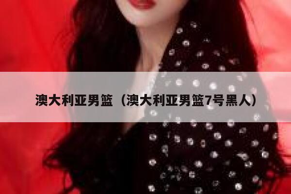 澳大利亚男篮（澳大利亚男篮7号黑人） 第1张