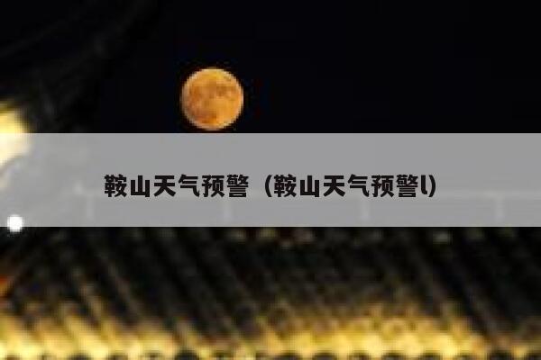 鞍山天气预警（鞍山天气预警l） 第1张