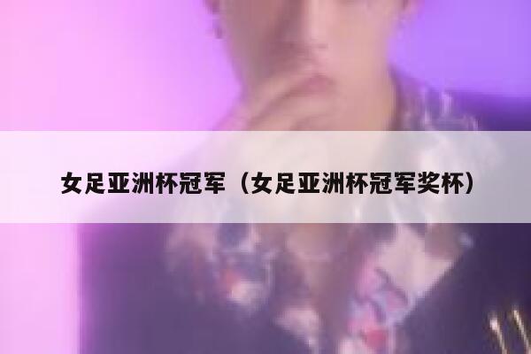 女足亚洲杯冠军（女足亚洲杯冠军奖杯） 第1张