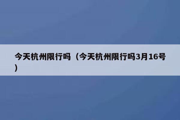 今天杭州限行吗（今天杭州限行吗3月16号） 第1张
