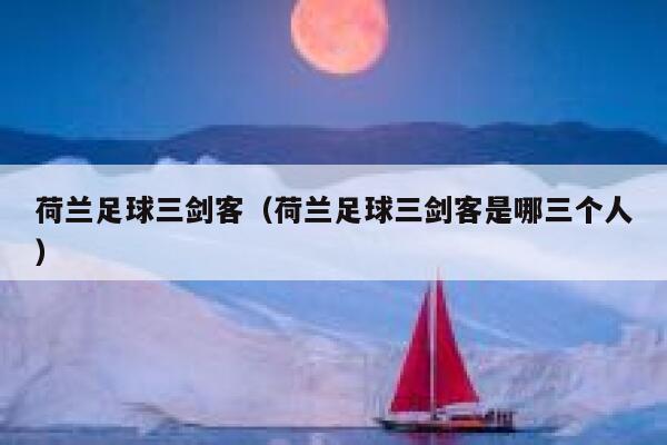 荷兰足球三剑客（荷兰足球三剑客是哪三个人） 第1张