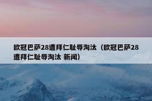 欧冠巴萨28遭拜仁耻辱淘汰（欧冠巴萨28遭拜仁耻辱淘汰 新闻） 第1张