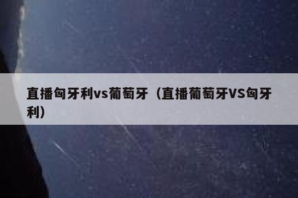 直播匈牙利vs葡萄牙（直播葡萄牙VS匈牙利） 第1张