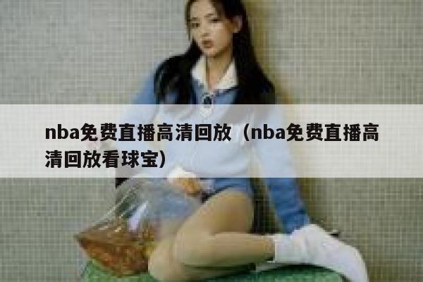 nba免费直播高清回放（nba免费直播高清回放看球宝） 第1张