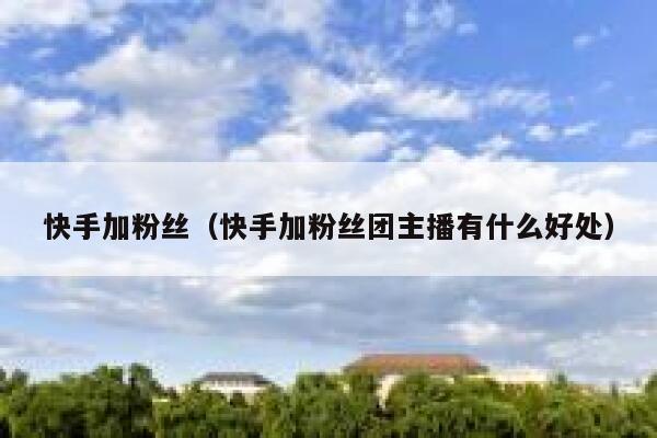 快手加粉丝（快手加粉丝团主播有什么好处） 第1张