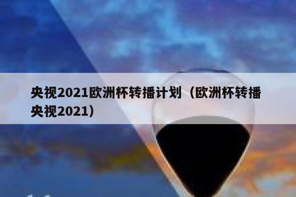 央视2021欧洲杯转播计划（欧洲杯转播 央视2021） 第1张