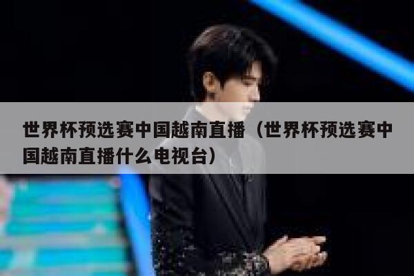 世界杯预选赛中国越南直播（世界杯预选赛中国越南直播什么电视台） 第1张