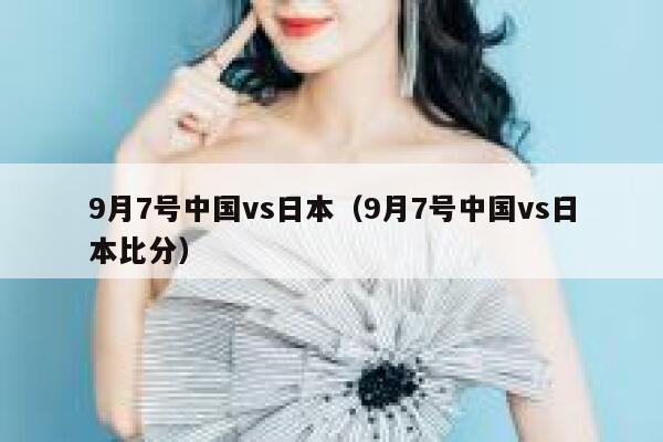 9月7号中国vs日本（9月7号中国vs日本比分） 第1张