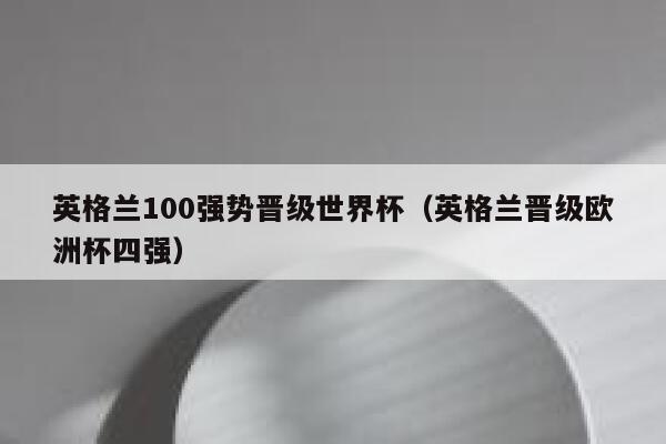 英格兰100强势晋级世界杯（英格兰晋级欧洲杯四强） 第1张