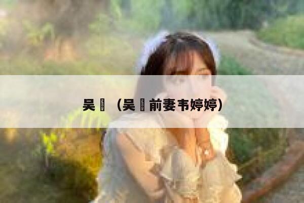 吴龑（吴龑前妻韦婷婷） 第1张