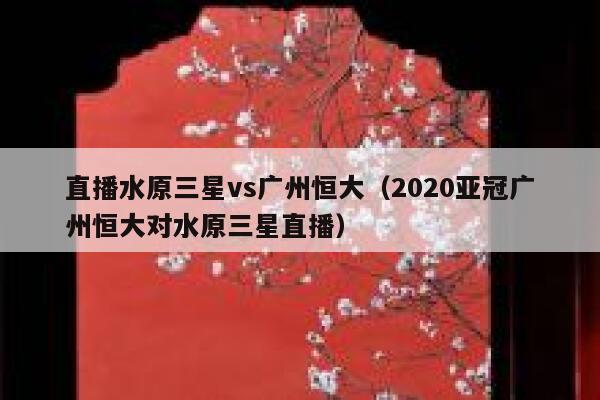 直播水原三星vs广州恒大（2020亚冠广州恒大对水原三星直播） 第1张